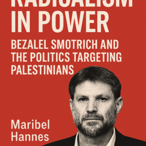 Radicalism in Power: Bezalel Smotrich and the Politics Targeting Palestinians