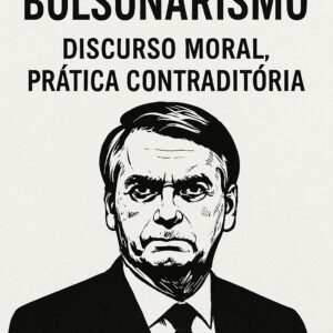 Bolsonarismo: Discurso Moral, Prática Contraditória